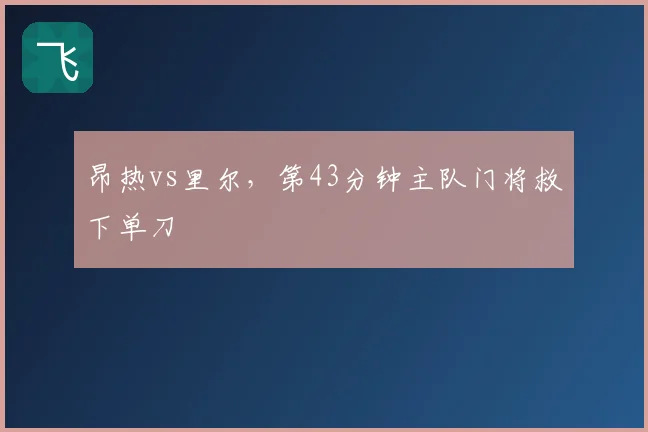昂热vs里尔，第43分钟主队门将救下单刀