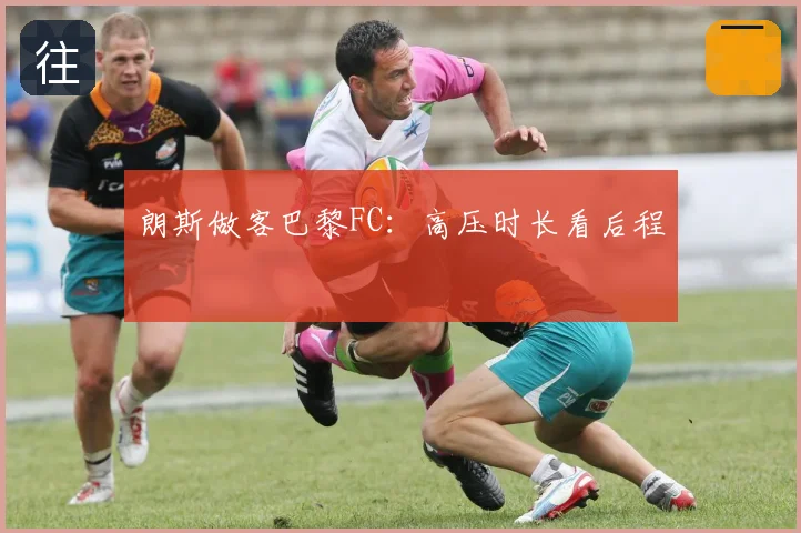 朗斯做客巴黎FC：高压时长看后程