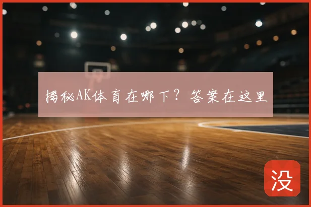 揭秘AK体育在哪下?答案在这里